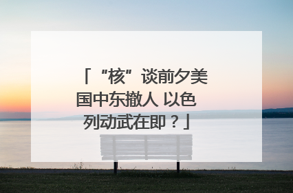 “核”谈前夕美国中东撤人 以色列动武在即？